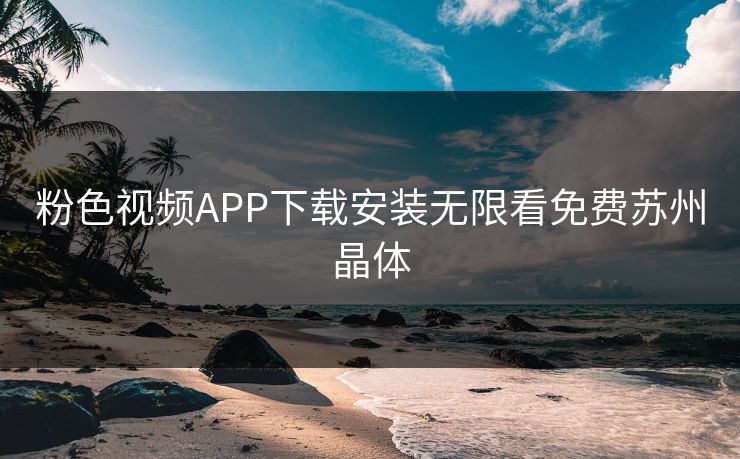 粉色视频APP下载安装无限看免费苏州晶体 粉色视频APP下载安装无限看免费苏州晶体