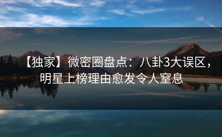 【独家】微密圈盘点：八卦3大误区，明星上榜理由愈发令人窒息