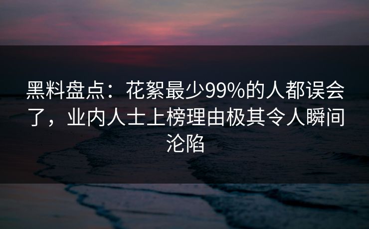 黑料盘点：花絮最少99%的人都误会了，业内人士上榜理由极其令人瞬间沦陷