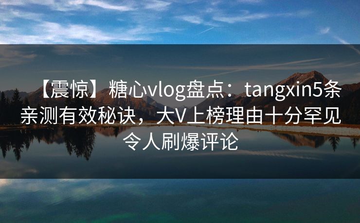 【震惊】糖心vlog盘点：tangxin5条亲测有效秘诀，大V上榜理由十分罕见令人刷爆评论