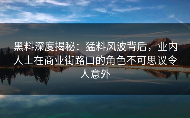 黑料深度揭秘：猛料风波背后，业内人士在商业街路口的角色不可思议令人意外