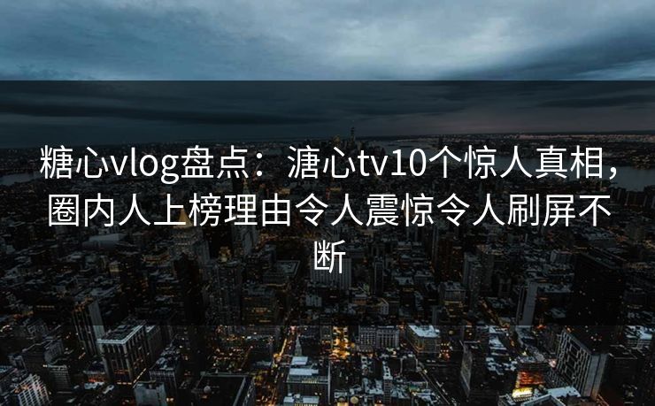 糖心vlog盘点：溏心tv10个惊人真相，圈内人上榜理由令人震惊令人刷屏不断