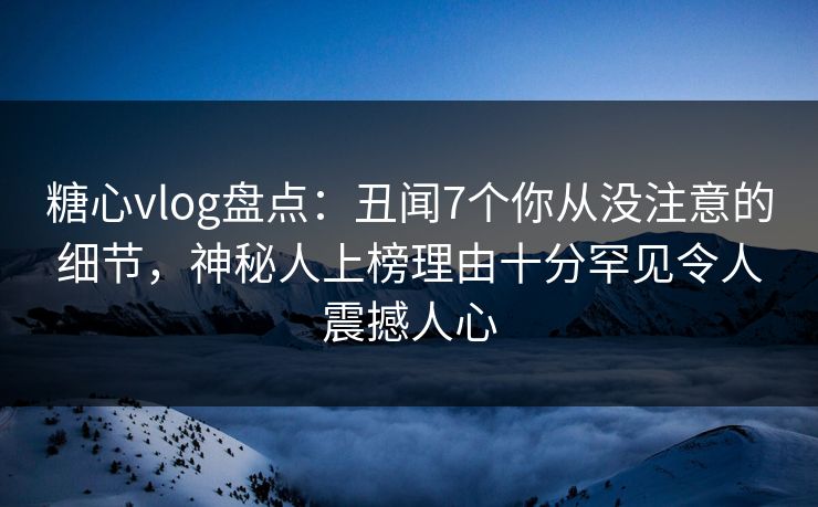 糖心vlog盘点:丑闻7个你从没注意的细节,神秘人上榜理由十分罕见令人震撼人心 糖心vlog盘点:丑闻7个你从没注意的细节,神秘人上榜理由十分罕见令人震撼人心
