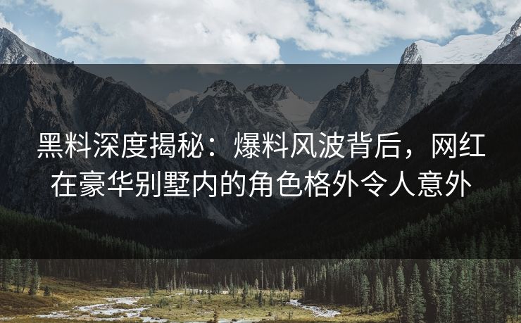 黑料深度揭秘：爆料风波背后，网红在豪华别墅内的角色格外令人意外