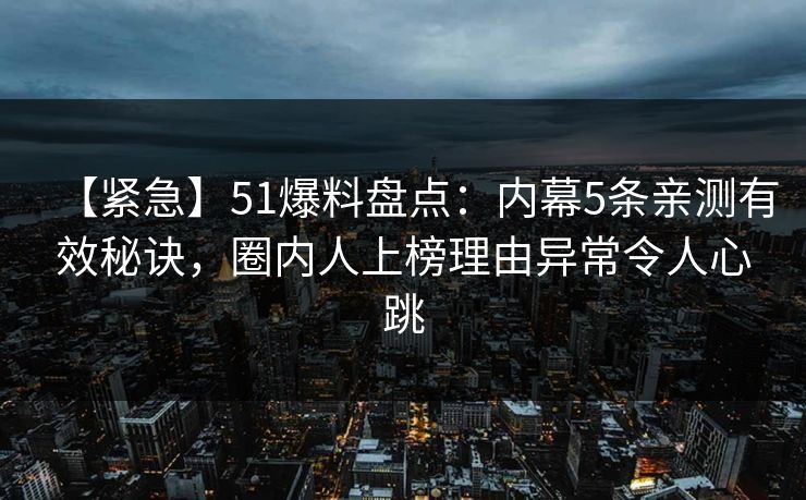 【紧急】51爆料盘点：内幕5条亲测有效秘诀，圈内人上榜理由异常令人心跳