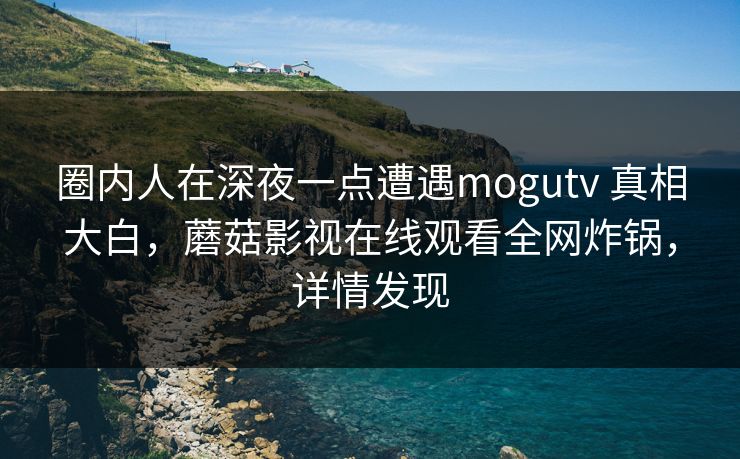 圈内人在深夜一点遭遇mogutv 真相大白，蘑菇影视在线观看全网炸锅，详情发现