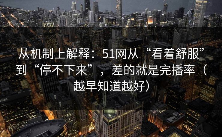 从机制上解释:51网从“看着舒服”到“停不下来”,差的就是完播率(越早知道越好) 从机制上解释:51网从“看着舒服”到“停不下来”,差的就是完播率(越早知道越好)