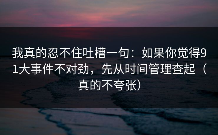 我真的忍不住吐槽一句:如果你觉得91大事件不对劲,先从时间管理查起(真的不夸张) 我真的忍不住吐槽一句:如果你觉得91大事件不对劲,先从时间管理查起(真的不夸张)