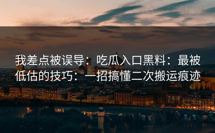 我差点被误导：吃瓜入口黑料：最被低估的技巧：一招搞懂二次搬运痕迹