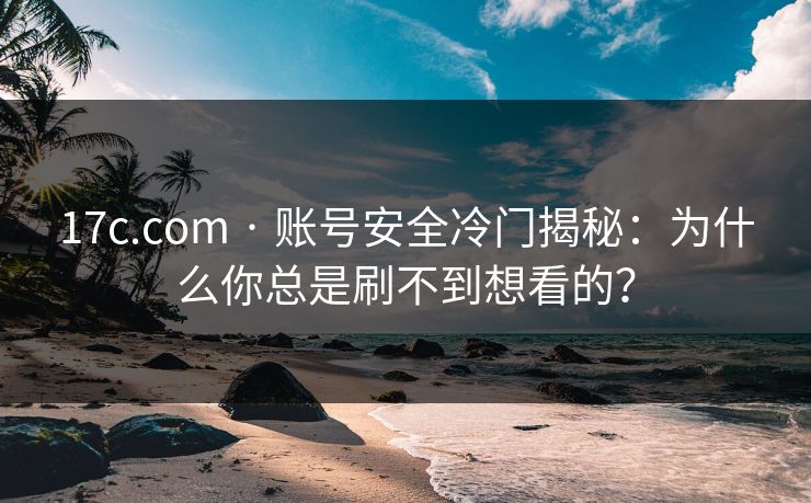 17c.com · 账号安全冷门揭秘：为什么你总是刷不到想看的？