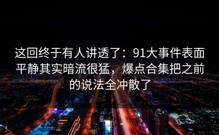 这回终于有人讲透了：91大事件表面平静其实暗流很猛，爆点合集把之前的说法全冲散了