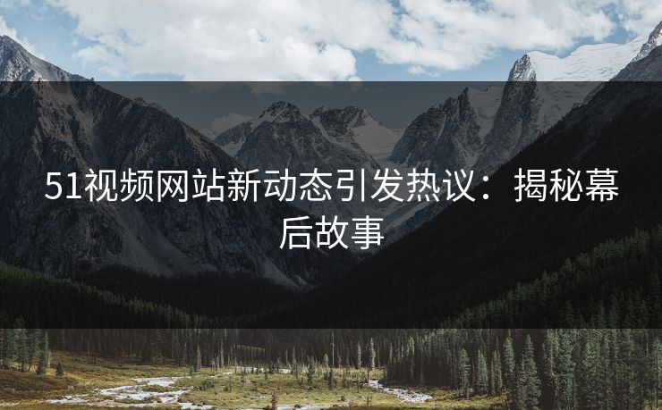 51视频网站新动态引发热议:揭秘幕后故事 51视频网站新动态引发热议:揭秘幕后故事