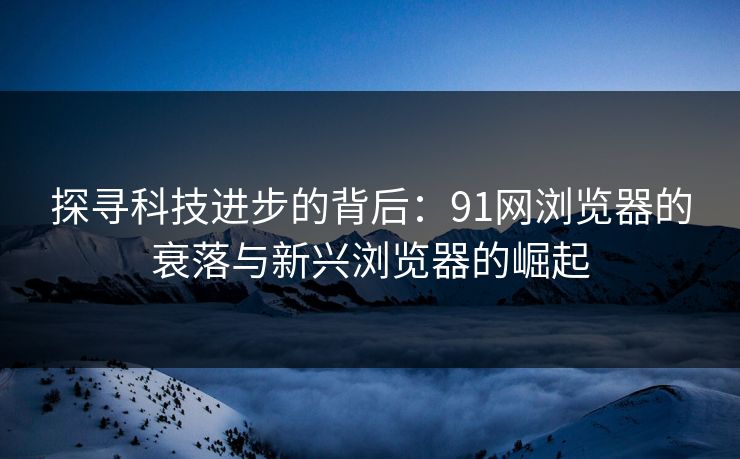 探寻科技进步的背后：91网浏览器的衰落与新兴浏览器的崛起