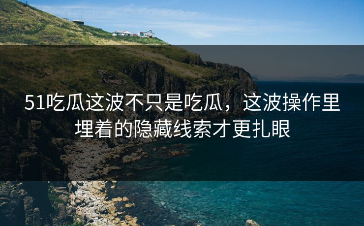 51吃瓜这波不只是吃瓜，这波操作里埋着的隐藏线索才更扎眼
