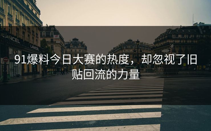 91爆料今日大赛的热度，却忽视了旧贴回流的力量